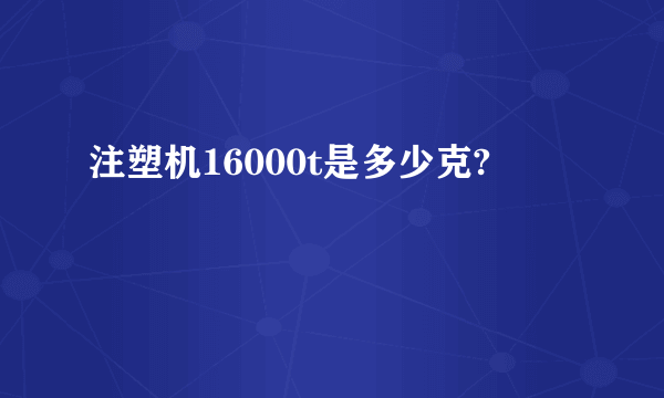 注塑机16000t是多少克?