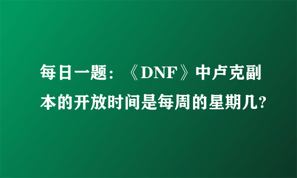 每日一题：《DNF》中卢克副本的开放时间是每周的星期几?