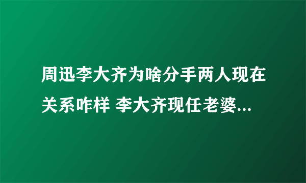 周迅李大齐为啥分手两人现在关系咋样 李大齐现任老婆苏红图片