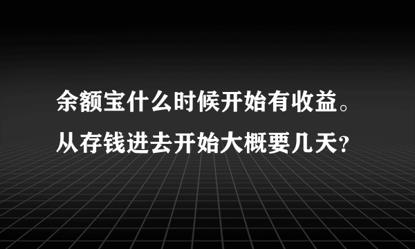 余额宝什么时候开始有收益。从存钱进去开始大概要几天？