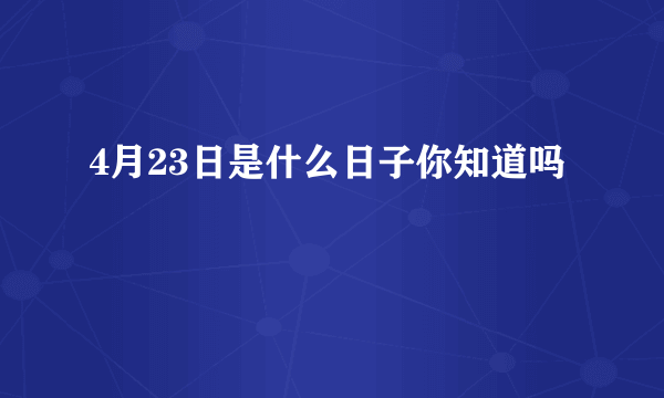 4月23日是什么日子你知道吗