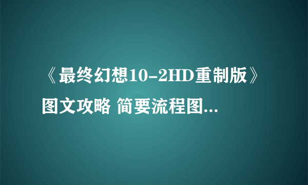 《最终幻想10-2HD重制版》图文攻略 简要流程图文攻略及剧情分析