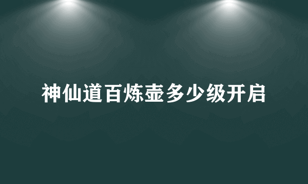 神仙道百炼壶多少级开启