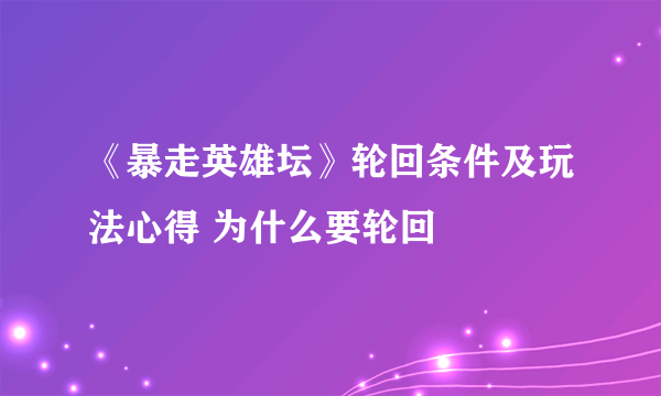 《暴走英雄坛》轮回条件及玩法心得 为什么要轮回