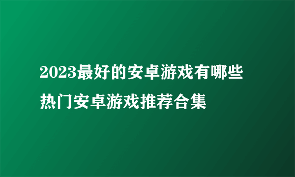 2023最好的安卓游戏有哪些 热门安卓游戏推荐合集