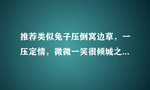 推荐类似兔子压倒窝边草，一压定情，微微一笑很倾城之类的小说