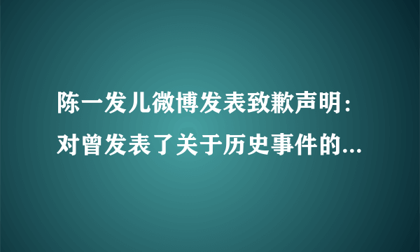 陈一发儿微博发表致歉声明：对曾发表了关于历史事件的错误言论一事郑重道歉