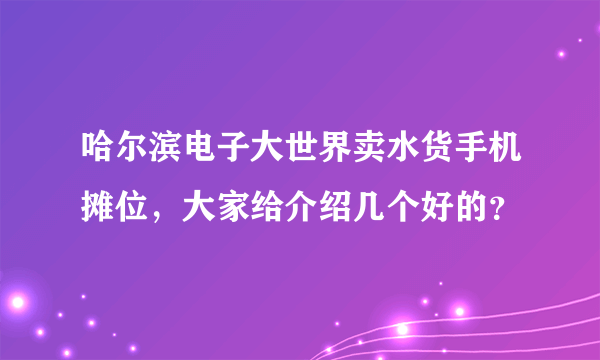 哈尔滨电子大世界卖水货手机摊位，大家给介绍几个好的？