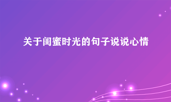 关于闺蜜时光的句子说说心情