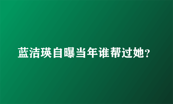 蓝洁瑛自曝当年谁帮过她？