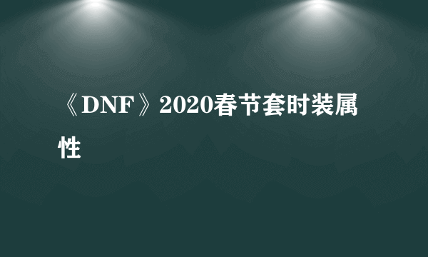 《DNF》2020春节套时装属性