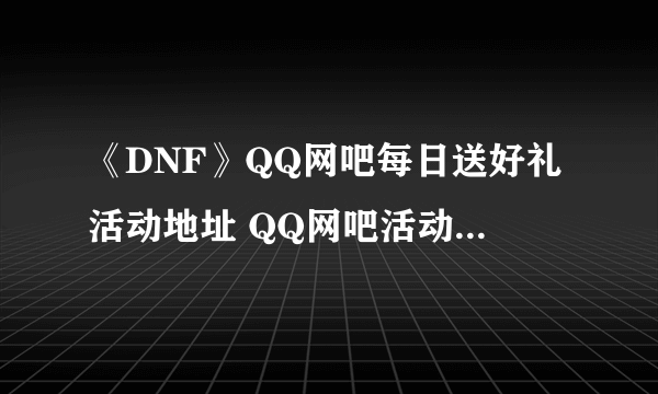 《DNF》QQ网吧每日送好礼活动地址 QQ网吧活动奖励大全