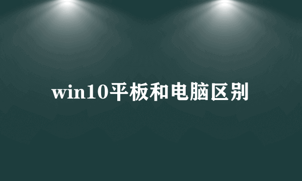 win10平板和电脑区别