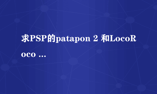 求PSP的patapon 2 和LocoRoco 2 的下载地址