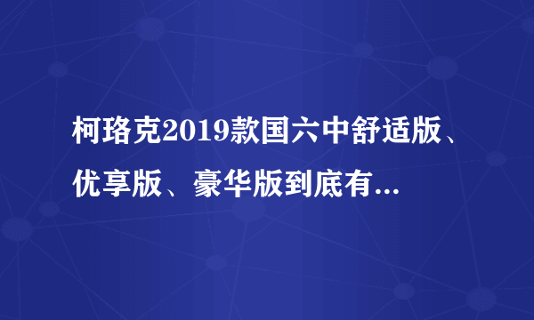 柯珞克2019款国六中舒适版、优享版、豪华版到底有何区别？