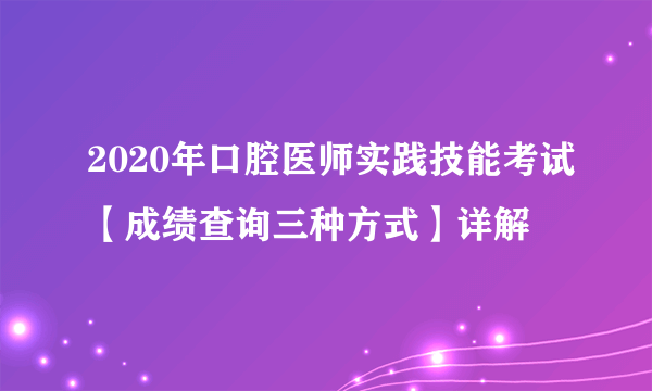 2020年口腔医师实践技能考试【成绩查询三种方式】详解