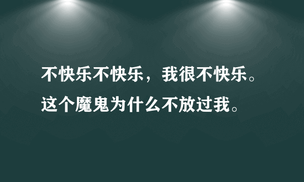 不快乐不快乐，我很不快乐。这个魔鬼为什么不放过我。