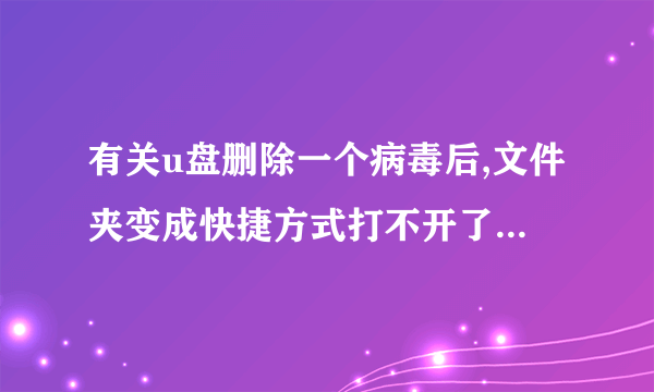 有关u盘删除一个病毒后,文件夹变成快捷方式打不开了急急急!!