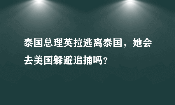 泰国总理英拉逃离泰国，她会去美国躲避追捕吗？