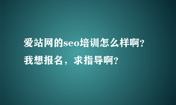 爱站网的seo培训怎么样啊？我想报名，求指导啊？