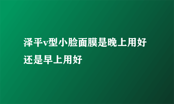 泽平v型小脸面膜是晚上用好还是早上用好