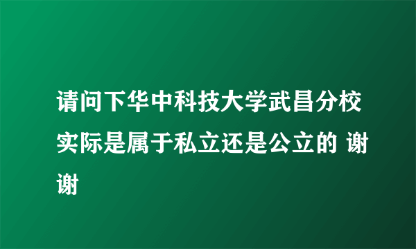 请问下华中科技大学武昌分校实际是属于私立还是公立的 谢谢