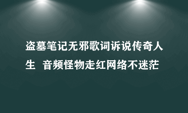 盗墓笔记无邪歌词诉说传奇人生  音频怪物走红网络不迷茫