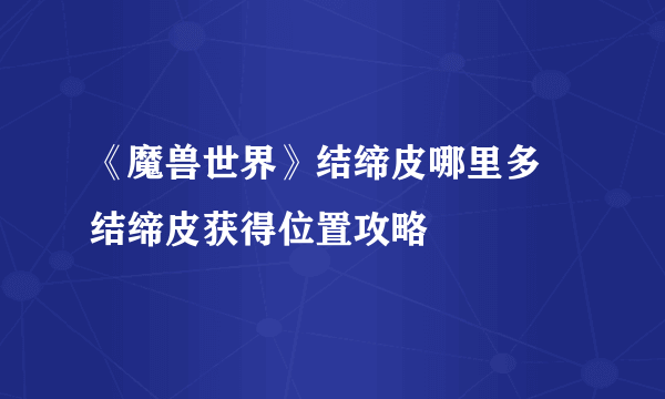 《魔兽世界》结缔皮哪里多 结缔皮获得位置攻略