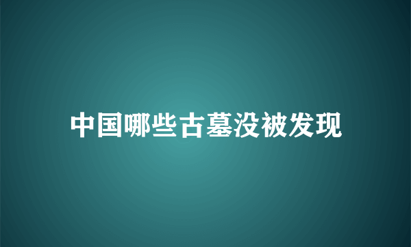 中国哪些古墓没被发现