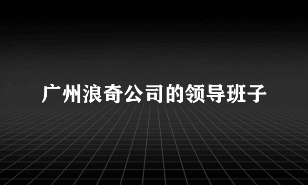 广州浪奇公司的领导班子