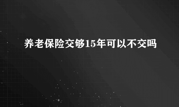 养老保险交够15年可以不交吗