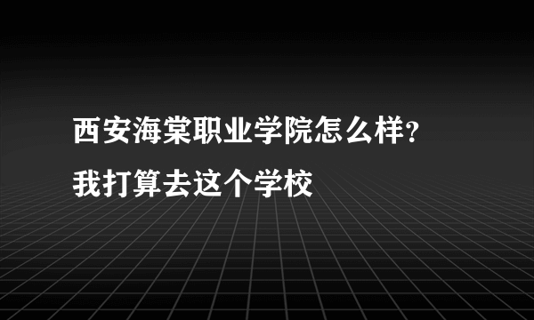 西安海棠职业学院怎么样？ 我打算去这个学校