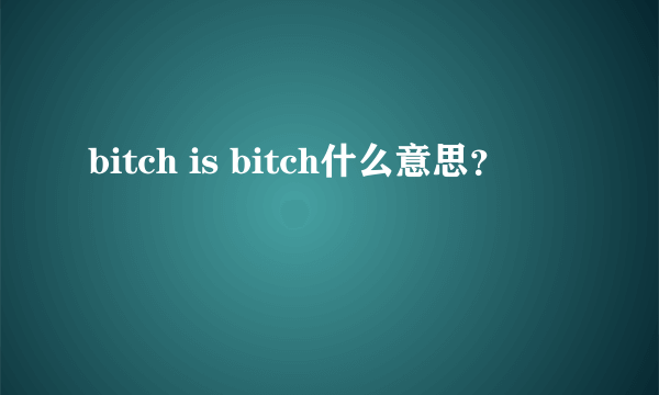 bitch is bitch什么意思？