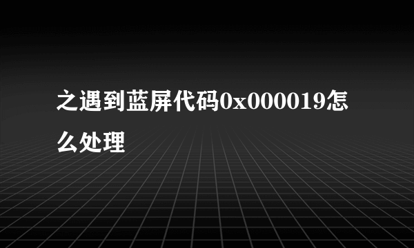 之遇到蓝屏代码0x000019怎么处理