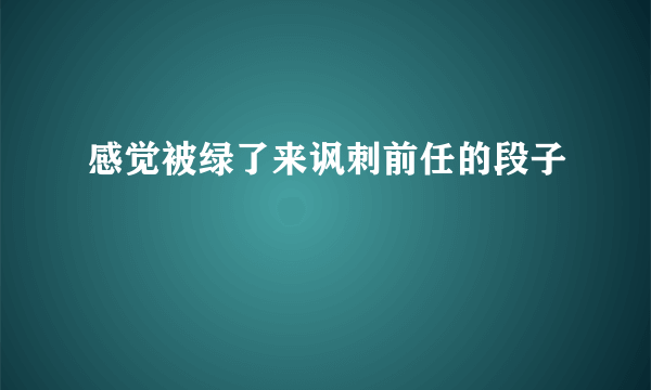 感觉被绿了来讽刺前任的段子