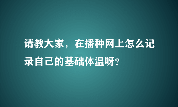 请教大家，在播种网上怎么记录自己的基础体温呀？