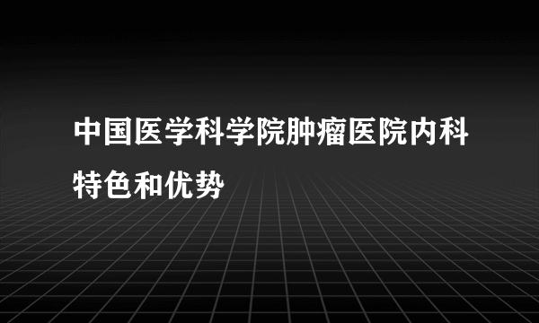 中国医学科学院肿瘤医院内科特色和优势