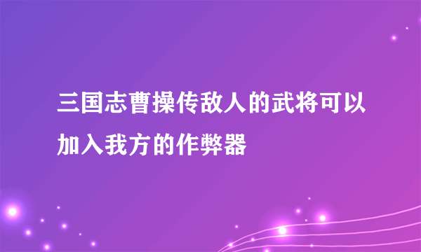 三国志曹操传敌人的武将可以加入我方的作弊器