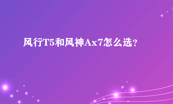 风行T5和风神Ax7怎么选？