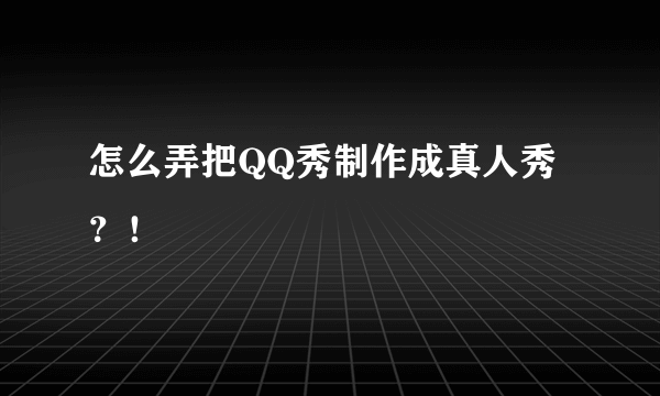 怎么弄把QQ秀制作成真人秀？！