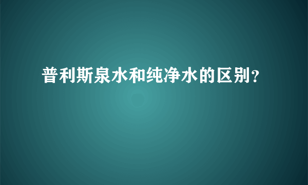 普利斯泉水和纯净水的区别？