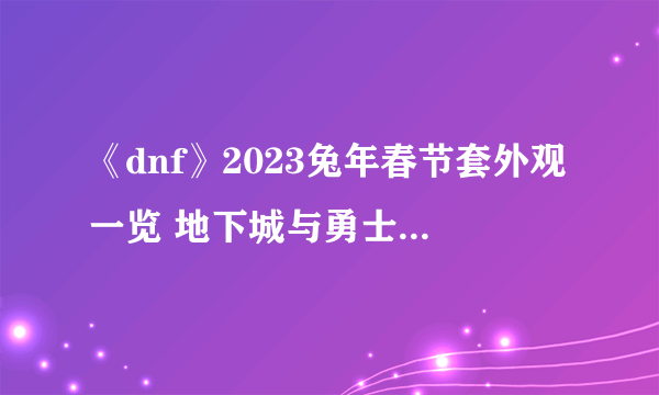 《dnf》2023兔年春节套外观一览 地下城与勇士2023春节套图片