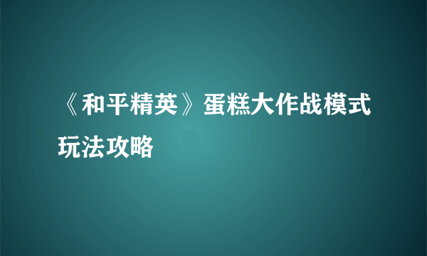 《和平精英》蛋糕大作战模式玩法攻略