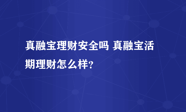 真融宝理财安全吗 真融宝活期理财怎么样？