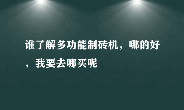 谁了解多功能制砖机，哪的好，我要去哪买呢