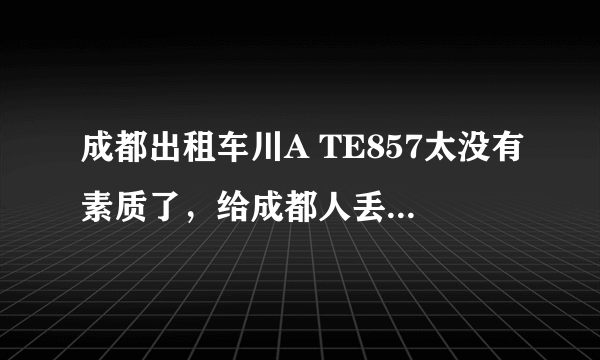 成都出租车川A TE857太没有素质了，给成都人丢脸。是哪家出租车公司的？