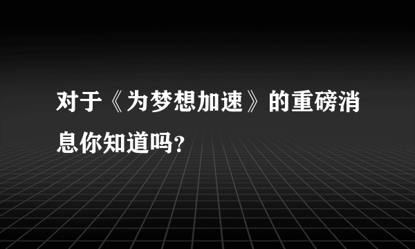 对于《为梦想加速》的重磅消息你知道吗？