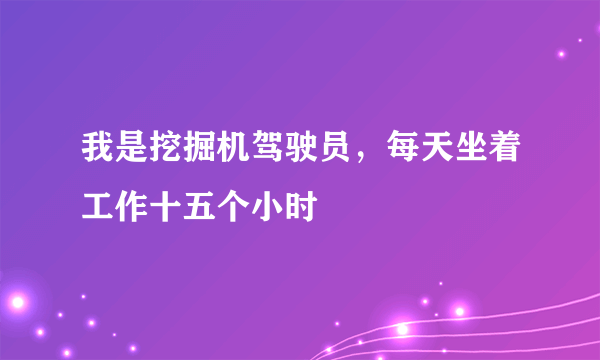 我是挖掘机驾驶员，每天坐着工作十五个小时