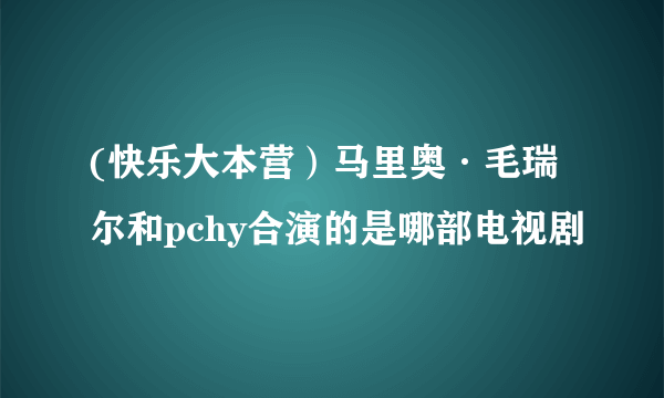 (快乐大本营）马里奥·毛瑞尔和pchy合演的是哪部电视剧