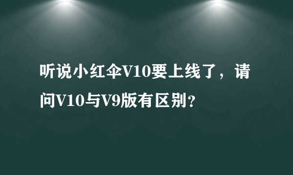 听说小红伞V10要上线了，请问V10与V9版有区别？